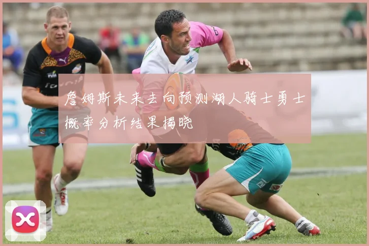 詹姆斯未来去向预测湖人骑士勇士概率分析结果揭晓