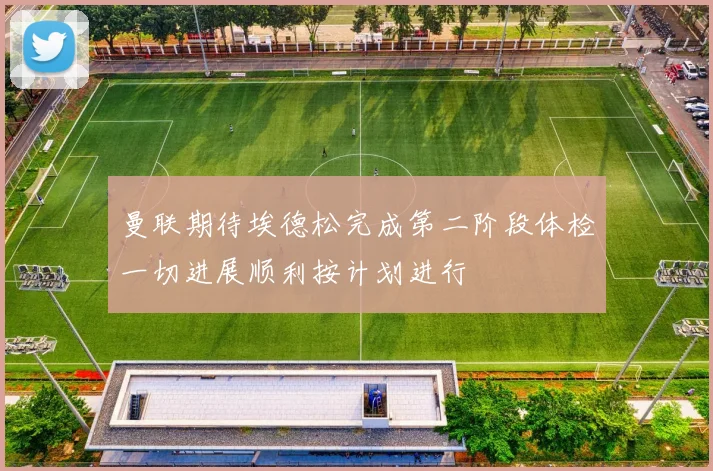 曼联期待埃德松完成第二阶段体检一切进展顺利按计划进行