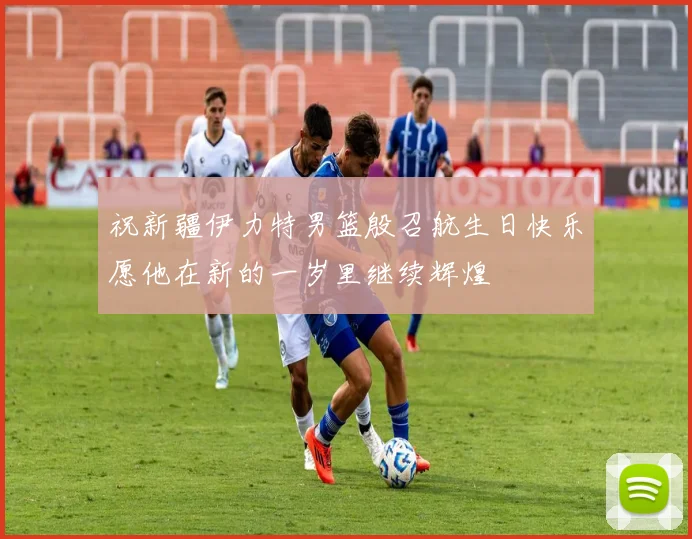 祝新疆伊力特男篮殷召航生日快乐愿他在新的一岁里继续辉煌