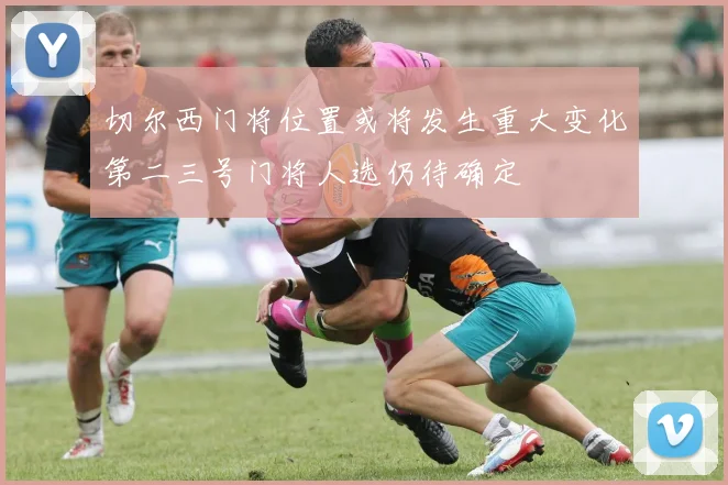 切尔西门将位置或将发生重大变化第二三号门将人选仍待确定