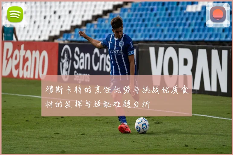 穆斯卡特的烹饪优势与挑战优质食材的发挥与适配难题分析