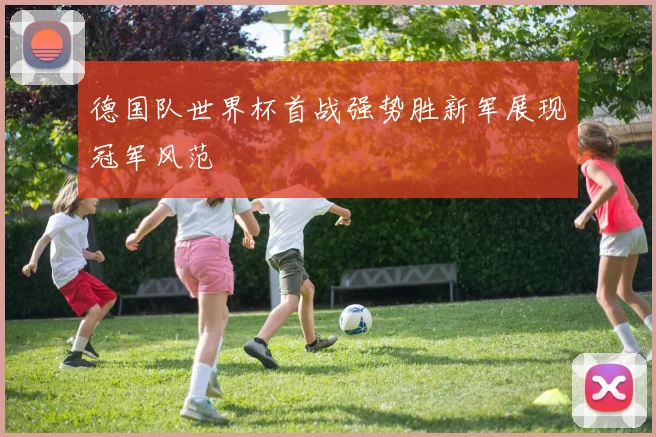 德国队世界杯首战强势胜新军展现冠军风范