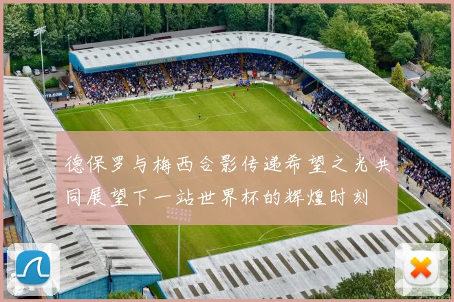 德保罗与梅西合影传递希望之光共同展望下一站世界杯的辉煌时刻