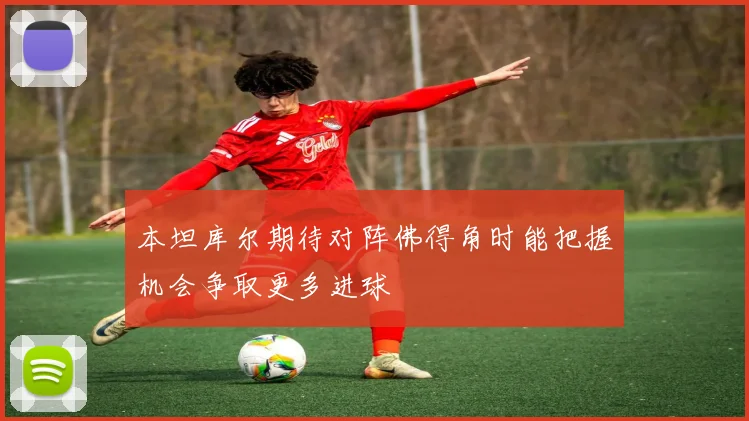 本坦库尔期待对阵佛得角时能把握机会争取更多进球