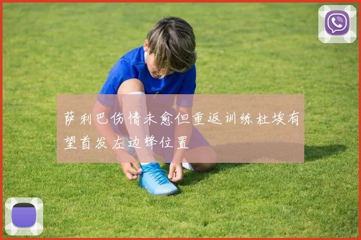 萨利巴伤情未愈但重返训练杜埃有望首发左边锋位置