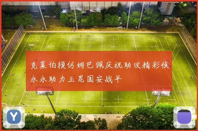 克莱伯模仿姆巴佩庆祝助攻精彩侯永永助力玉昆国安战平